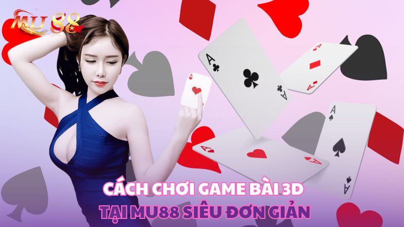 Cách chơi game bài 3D tại Mu88 siêu đơn giản