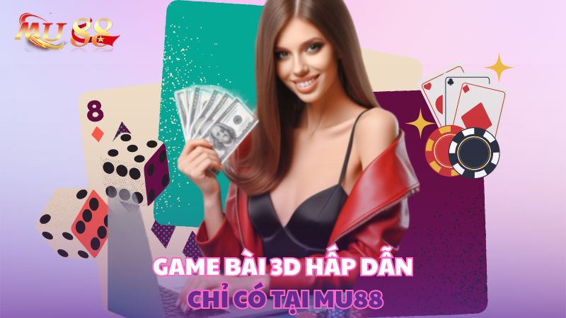 Game bài 3D hấp dẫn chỉ có tại Mu88